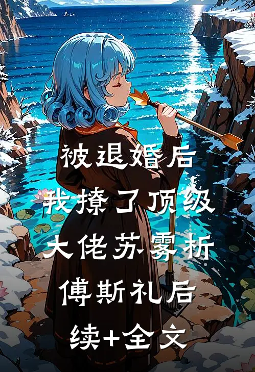 被退婚后，我撩了顶级大佬苏雾析傅斯礼后续+全文