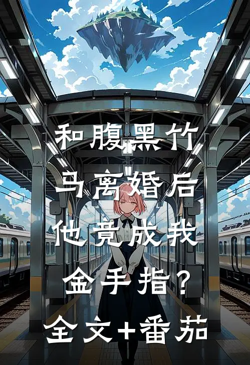 和腹黑竹马离婚后，他竟成我金手指？全文+番茄