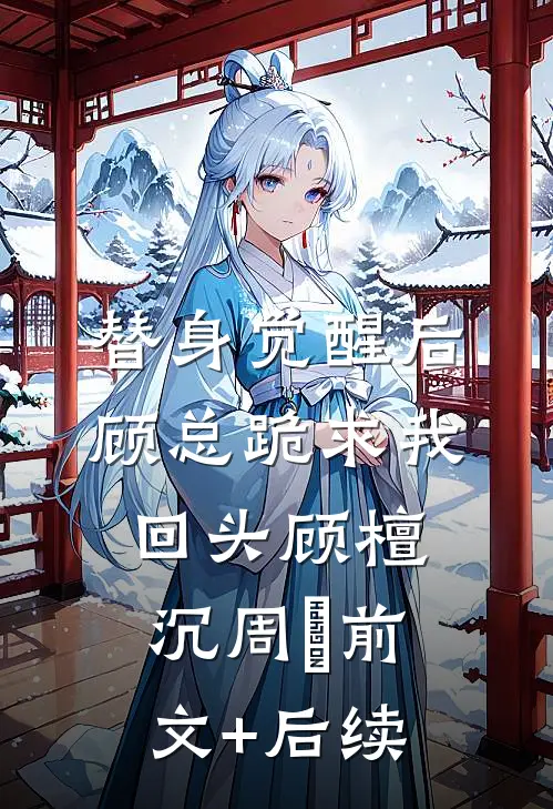 替身觉醒后，顾总跪求我回头顾檀沉周玥前文+后续