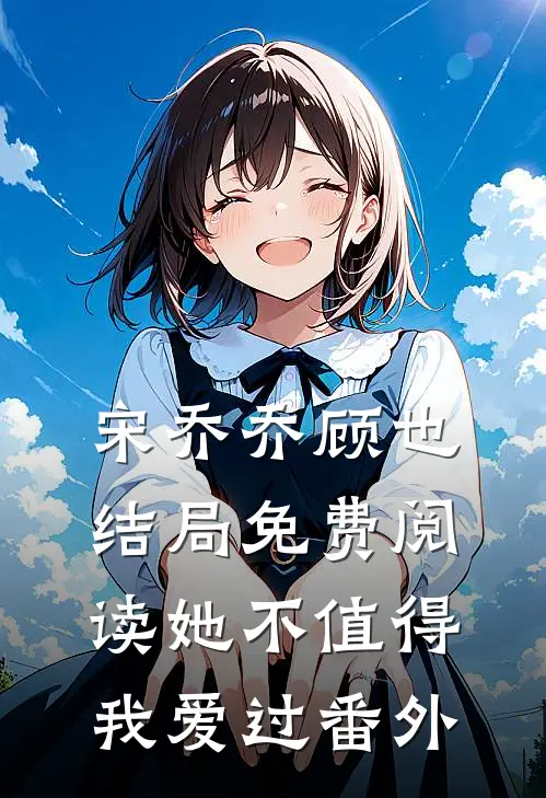 宋乔乔顾也结局免费阅读她不值得我爱过番外