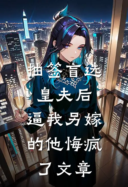 抽签盲选皇夫后，逼我另嫁的他悔疯了文章