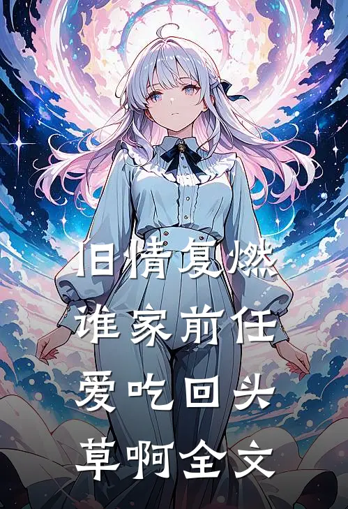 旧情复燃：谁家前任爱吃回头草啊全文