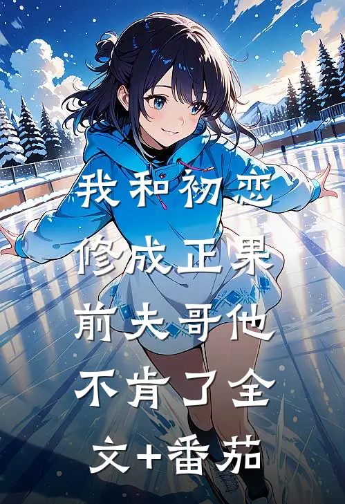 我和初恋修成正果，前夫哥他不肯了全文+番茄