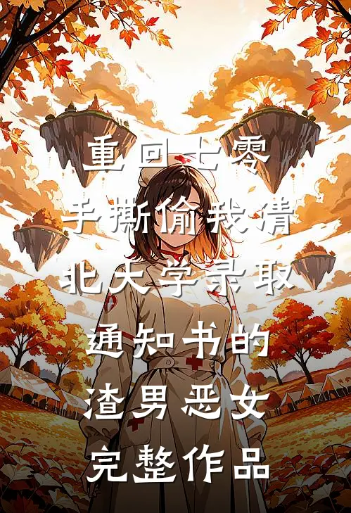 重回七零，手撕偷我清北大学录取通知书的渣男恶女完整作品