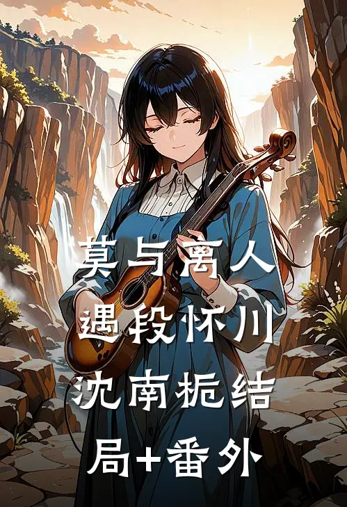 莫与离人遇段怀川沈南栀结局+番外