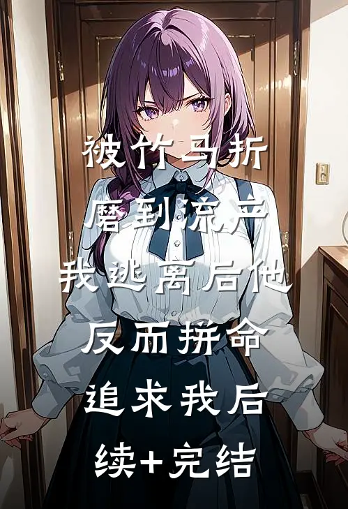 被竹马折磨到流产，我逃离后他反而拼命追求我后续+完结