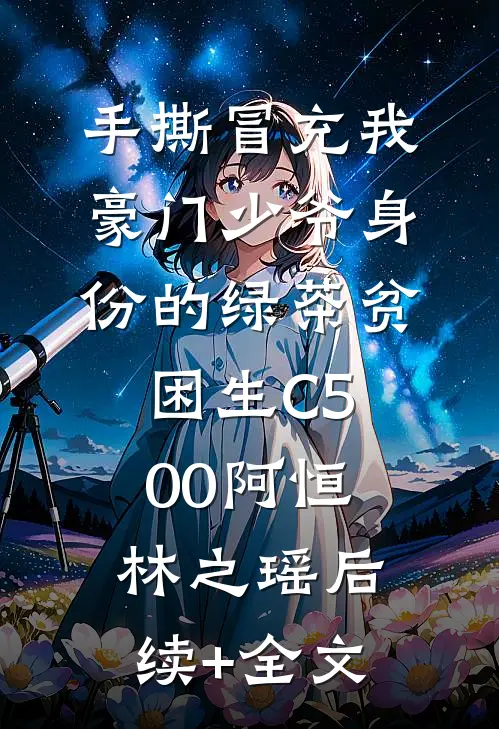 手撕冒充我豪门少爷身份的绿茶贫困生C500阿恒林之瑶后续+全文
