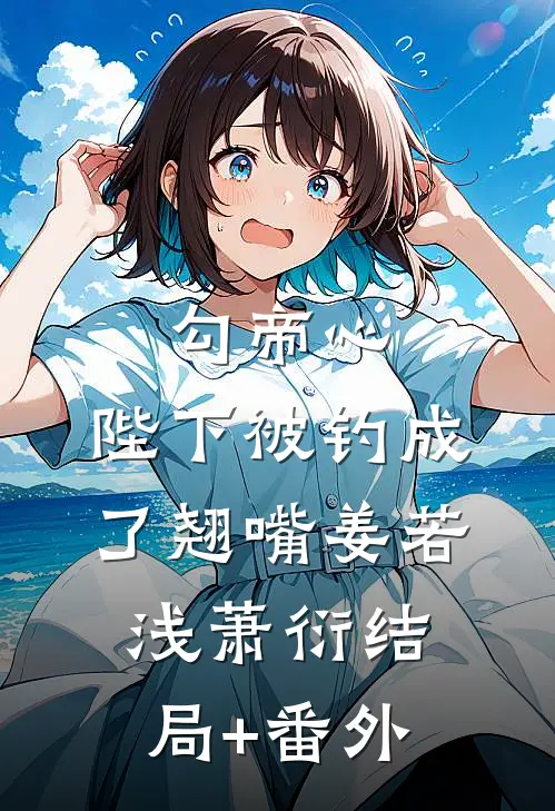 勾帝心，陛下被钓成了翘嘴姜若浅萧衍结局+番外