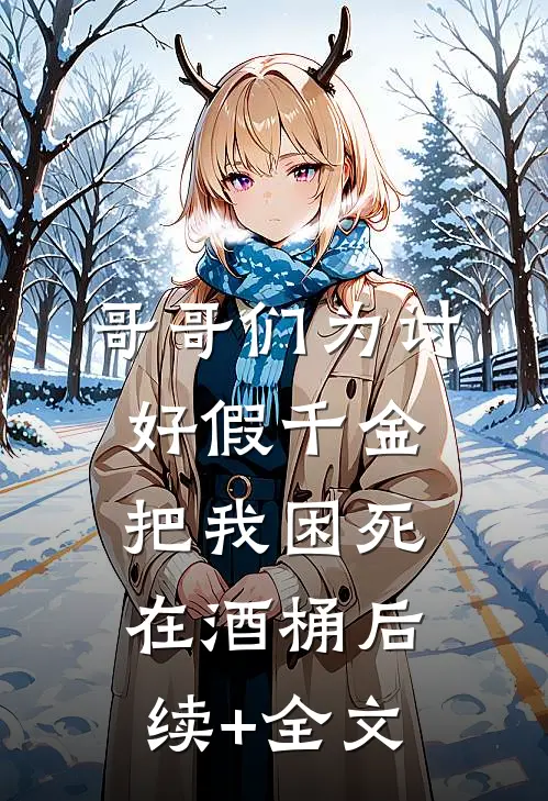 哥哥们为讨好假千金，把我困死在酒桶后续+全文
