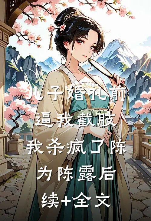 儿子婚礼前逼我截肢，我杀疯了陈为陈露后续+全文