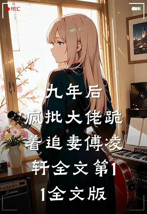 九年后,疯批大佬跪着追妻傅凌轩全文第11全文版