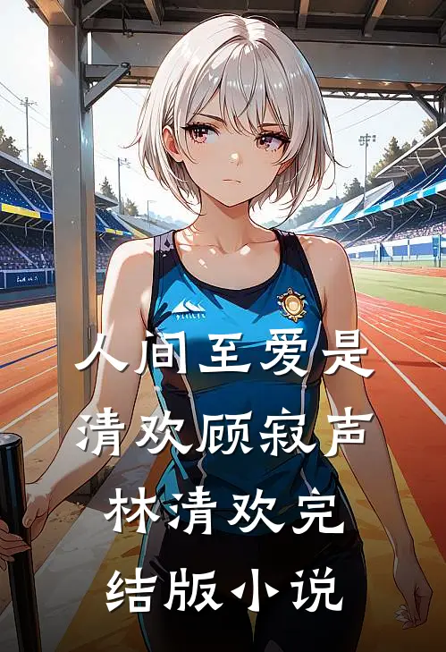 人间至爱是清欢顾寂声林清欢完结版小说