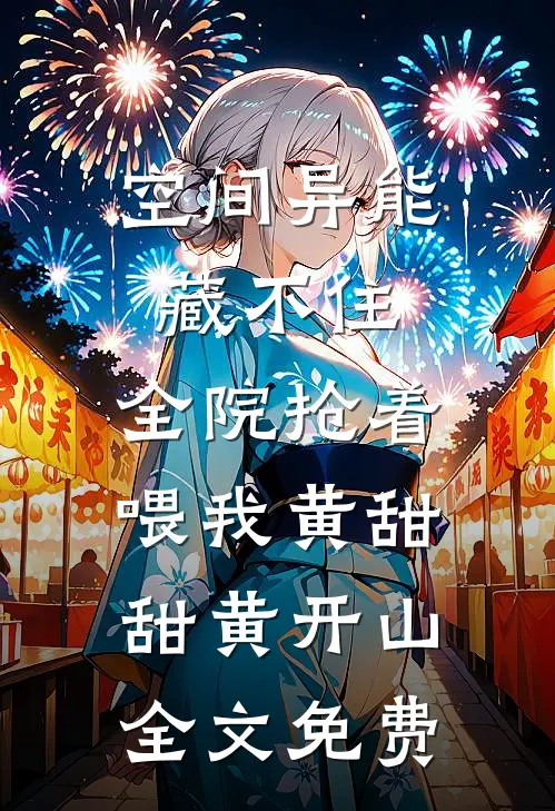 空间异能藏不住，全院抢着喂我黄甜甜黄开山全文免费