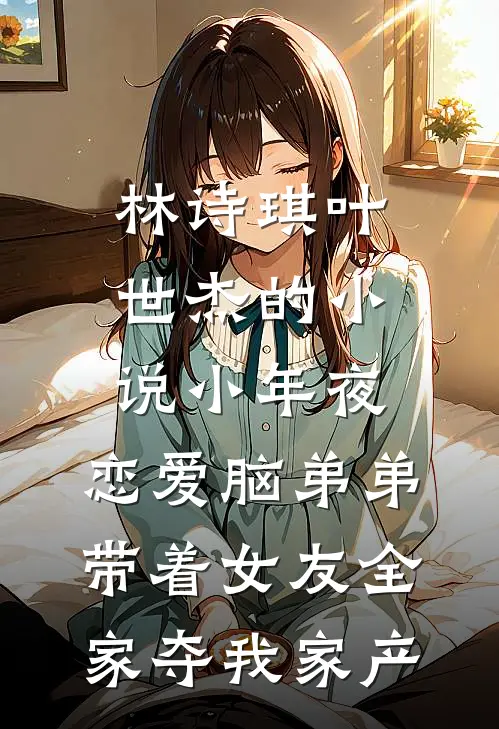 林诗琪叶世杰的小说小年夜，恋爱脑弟弟带着女友全家夺我家产