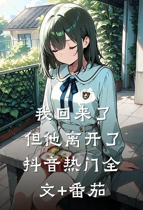 我回来了，但他离开了抖音热门全文+番茄