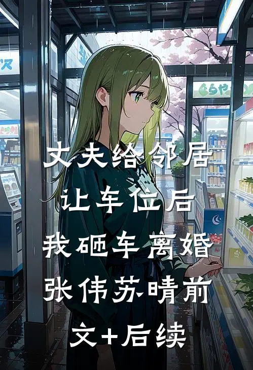 丈夫给邻居让车位后，我砸车离婚张伟苏晴前文+后续