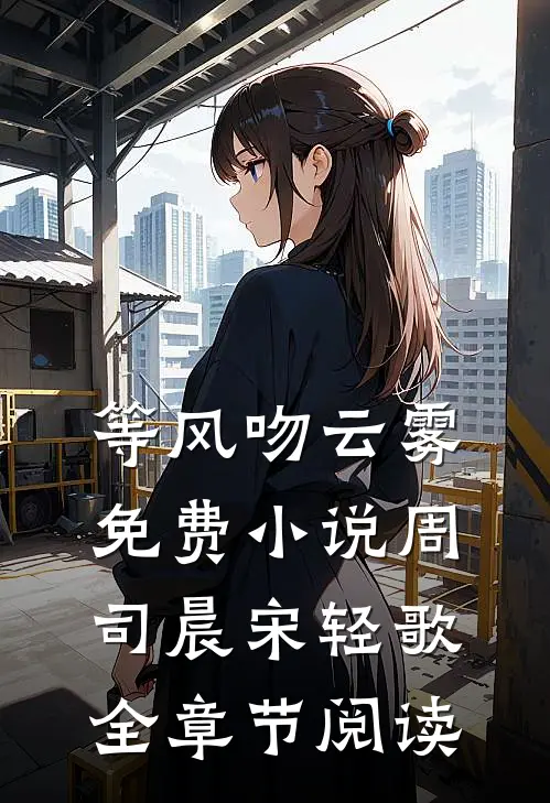 等风吻云雾免费小说周司晨宋轻歌全章节阅读