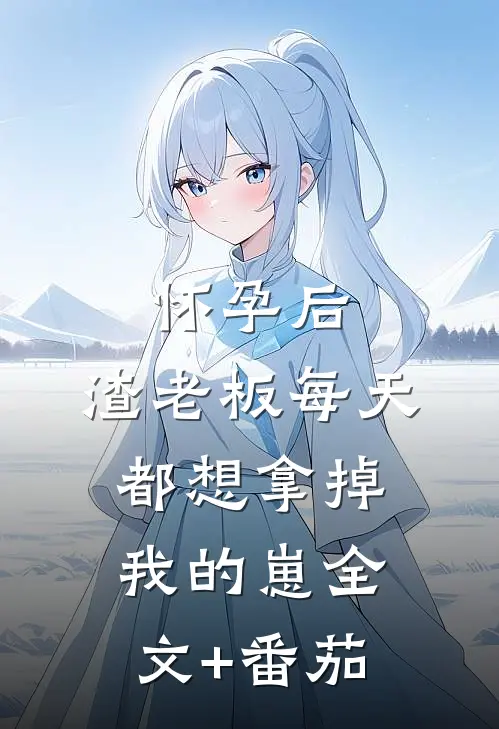 怀孕后，渣老板每天都想拿掉我的崽全文+番茄